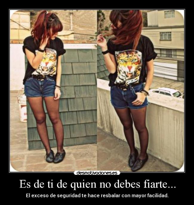 Es de ti de quien no debes fiarte... - El exceso de seguridad te hace resbalar con mayor facilidad.