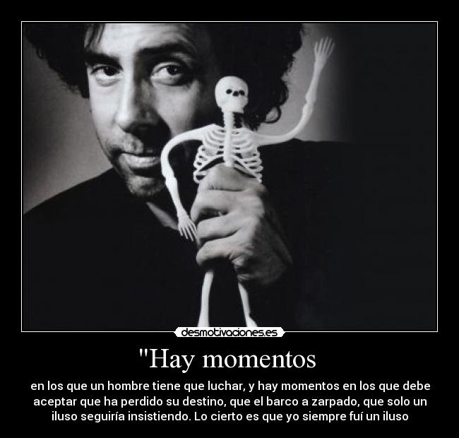 Hay momentos  - en los que un hombre tiene que luchar, y hay momentos en los que debe
aceptar que ha perdido su destino, que el barco a zarpado, que solo un
iluso seguiría insistiendo. Lo cierto es que yo siempre fuí un iluso