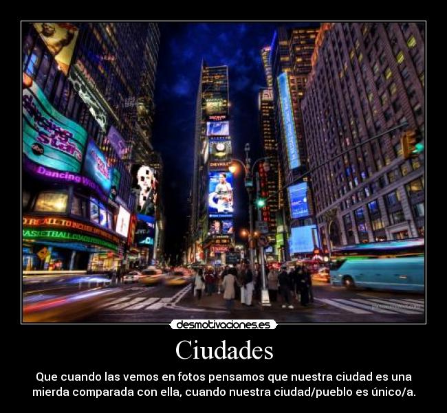 Ciudades - Que cuando las vemos en fotos pensamos que nuestra ciudad es una
mierda comparada con ella, cuando nuestra ciudad/pueblo es único/a.