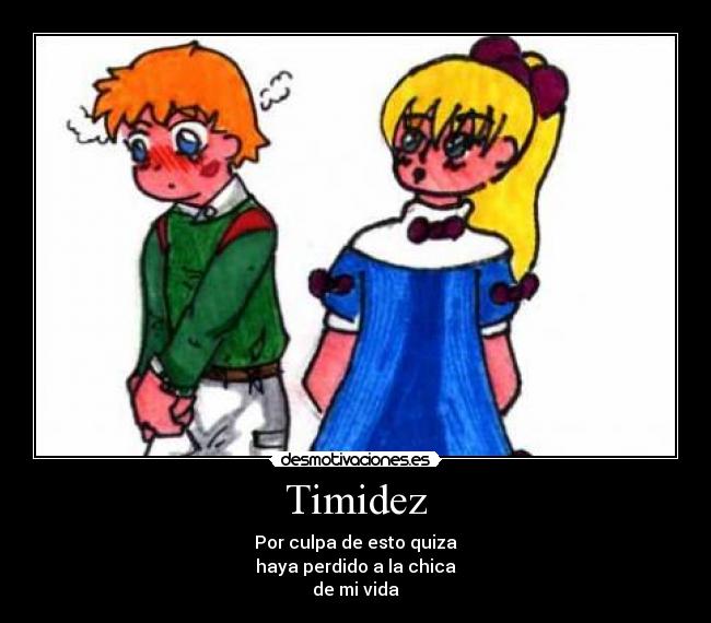 Timidez - Por culpa de esto quiza
haya perdido a la chica
de mi vida
