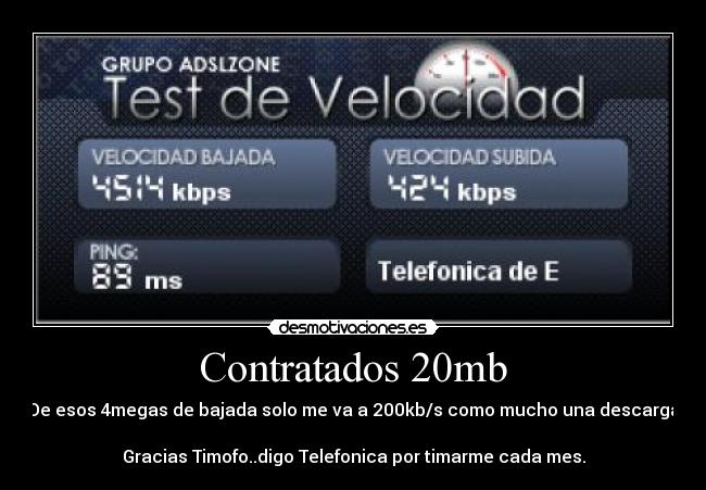 Contratados 20mb - De esos 4megas de bajada solo me va a 200kb/s como mucho una descarga
Gracias Timofo..digo Telefonica por timarme cada mes.
