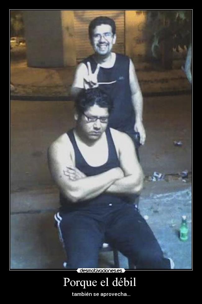 Porque el débil - también se aprovecha...
