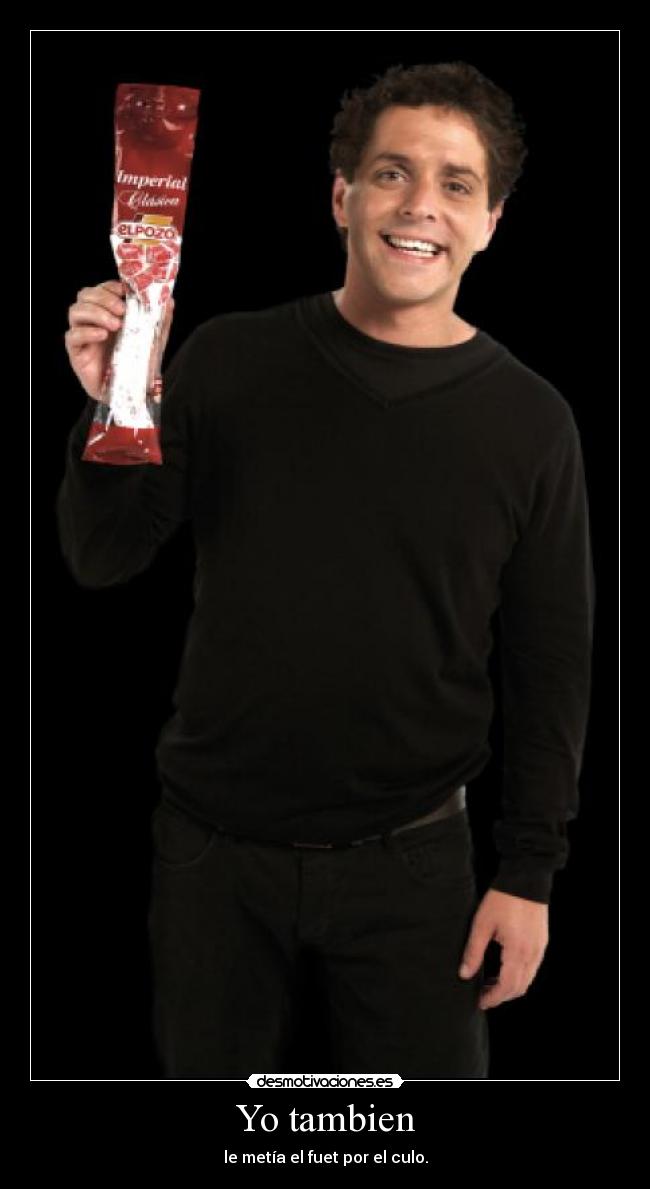 Yo tambien - le metía el fuet por el culo.