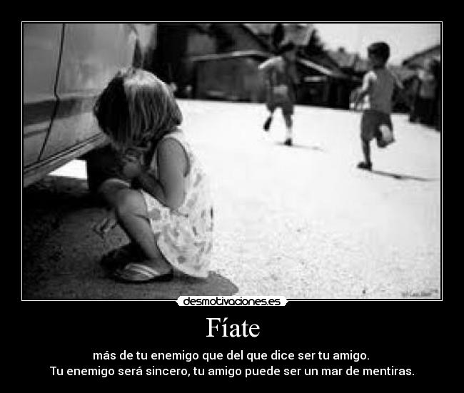Fíate - más de tu enemigo que del que dice ser tu amigo.
Tu enemigo será sincero, tu amigo puede ser un mar de mentiras.
