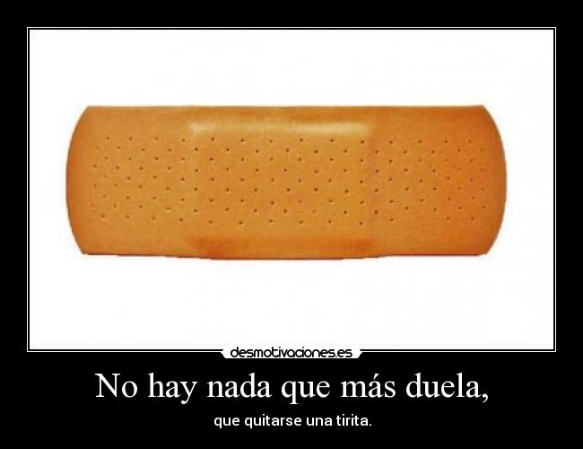 No hay nada que más duela, - que quitarse una tirita.