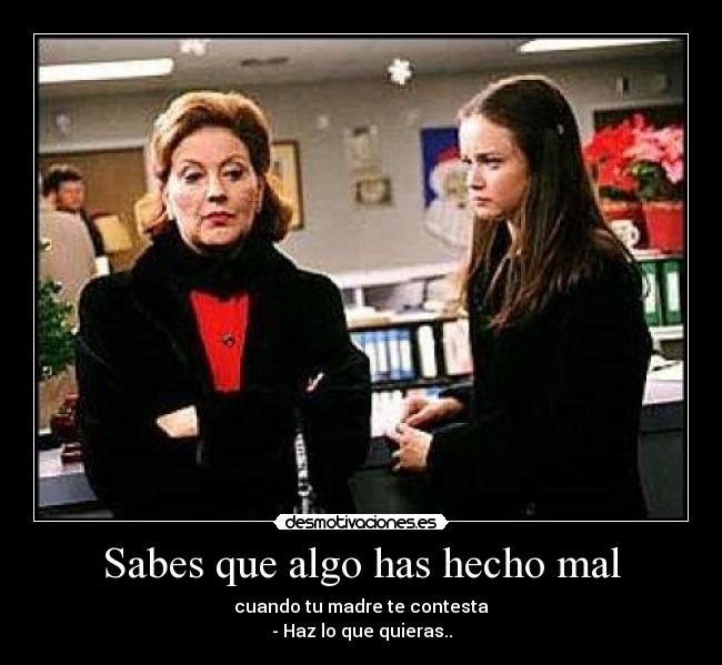 Sabes que algo has hecho mal - cuando tu madre te contesta
- Haz lo que quieras..