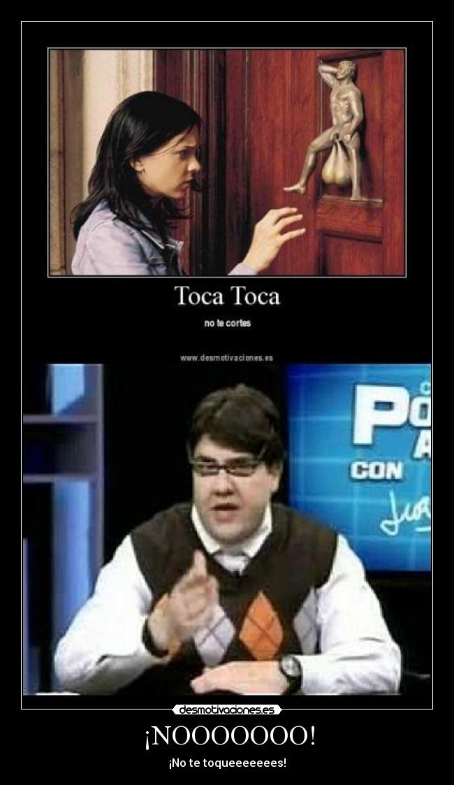 ¡NOOOOOOO! - ¡No te toqueeeeeees!