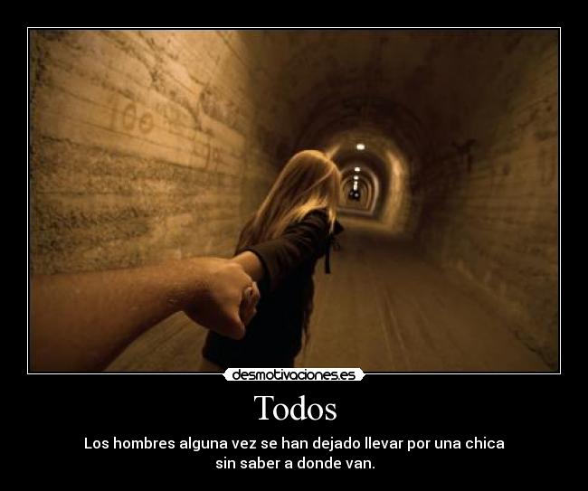 Todos - Los hombres alguna vez se han dejado llevar por una chica
sin saber a donde van.