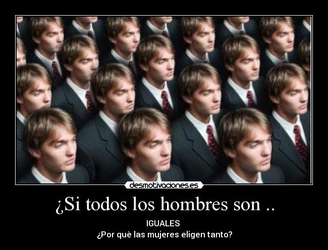 ¿Si todos los hombres son .. - IGUALES
¿Por què las mujeres eligen tanto?