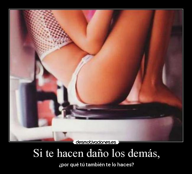 Si te hacen daño los demás, -