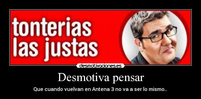 Desmotiva pensar - Que cuando vuelvan en Antena 3 no va a ser lo mismo.. 