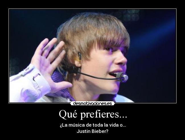 Qué prefieres... - ¿La música de toda la vida o...
Justin Bieber?