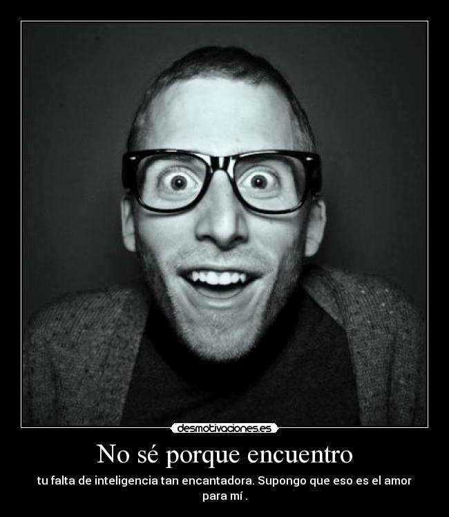 No sé porque encuentro - tu falta de inteligencia tan encantadora. Supongo que eso es el amor para mí .