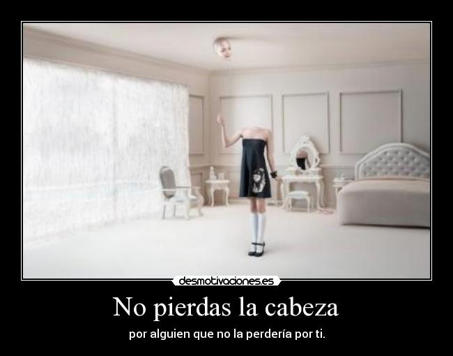 No pierdas la cabeza - por alguien que no la perdería por ti.