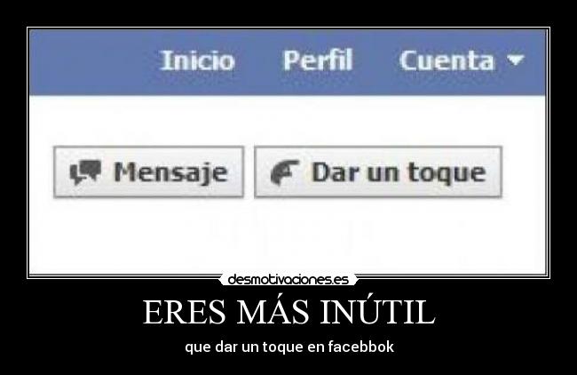 ERES MÁS INÚTIL - que dar un toque en facebbok
