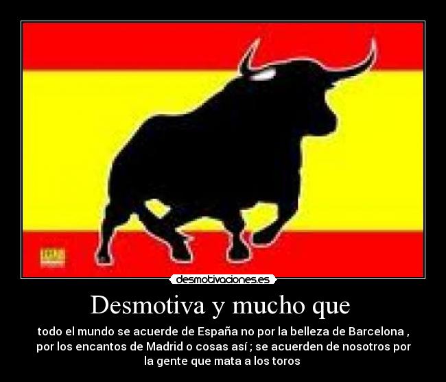 Desmotiva y mucho que - todo el mundo se acuerde de España no por la belleza de Barcelona ,
por los encantos de Madrid o cosas así ; se acuerden de nosotros por
la gente que mata a los toros