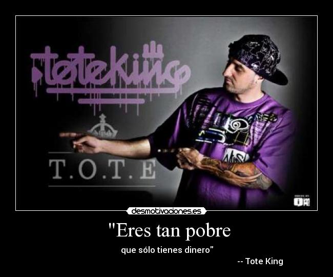 Eres tan pobre - que sólo tienes dinero
-- Tote King
