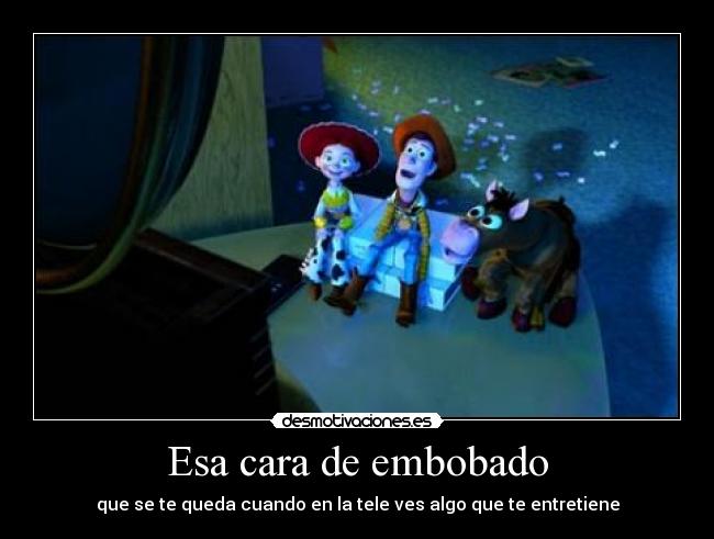 Esa cara de embobado - que se te queda cuando en la tele ves algo que te entretiene