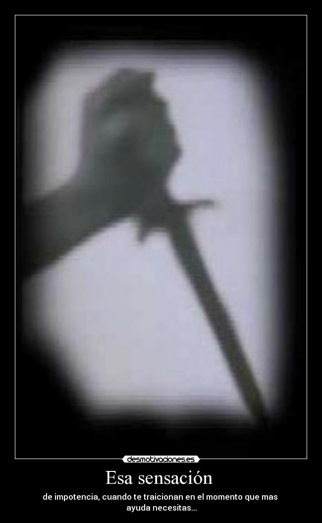 Esa sensación  - de impotencia, cuando te traicionan en el momento que mas 
ayuda necesitas...