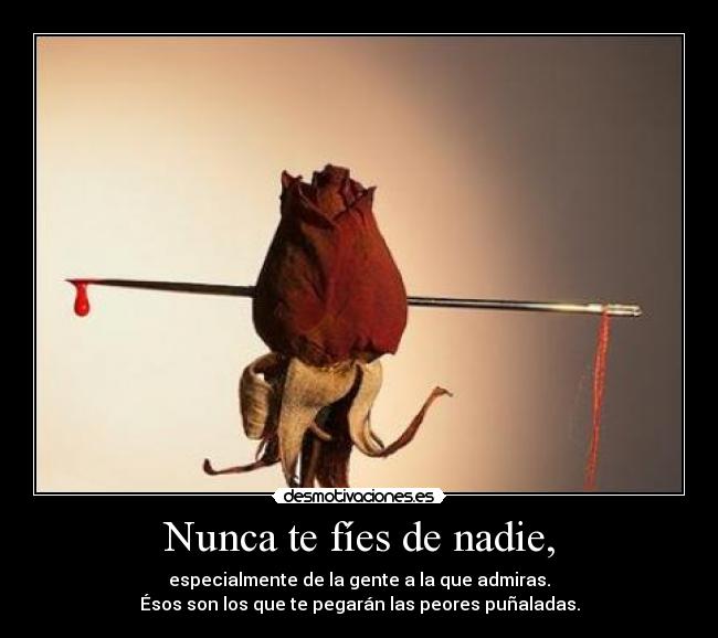 Nunca te fíes de nadie, - especialmente de la gente a la que admiras.
Ésos son los que te pegarán las peores puñaladas.