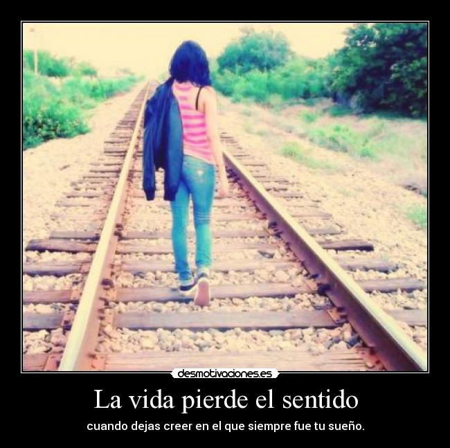La vida pierde el sentido - cuando dejas creer en el que siempre fue tu sueño.