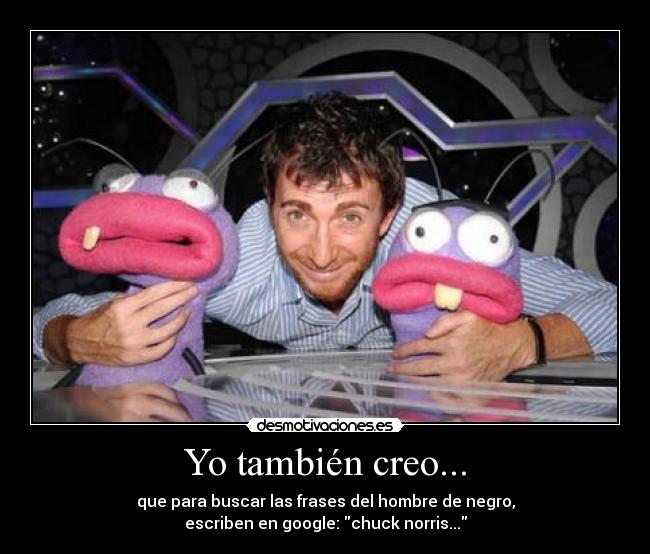 Yo también creo... - que para buscar las frases del hombre de negro,
escriben en google: chuck norris...