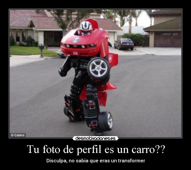 Tu foto de perfil es un carro?? - Disculpa, no sabia que eras un transformer