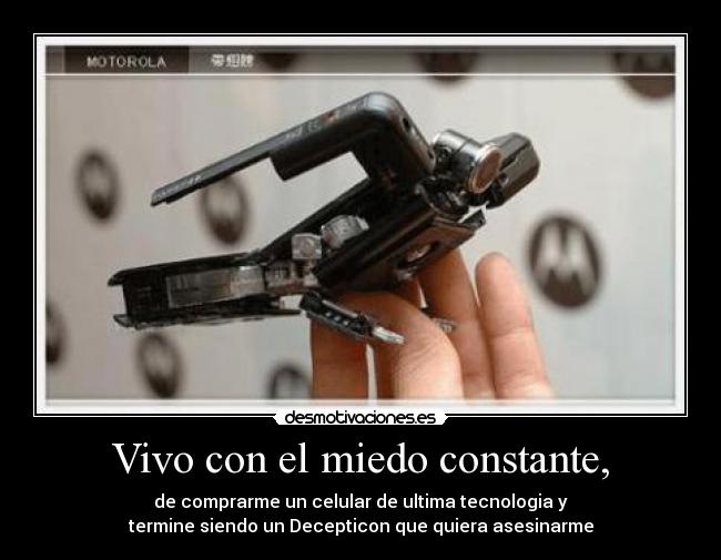 Vivo con el miedo constante, - de comprarme un celular de ultima tecnologia y
termine siendo un Decepticon que quiera asesinarme