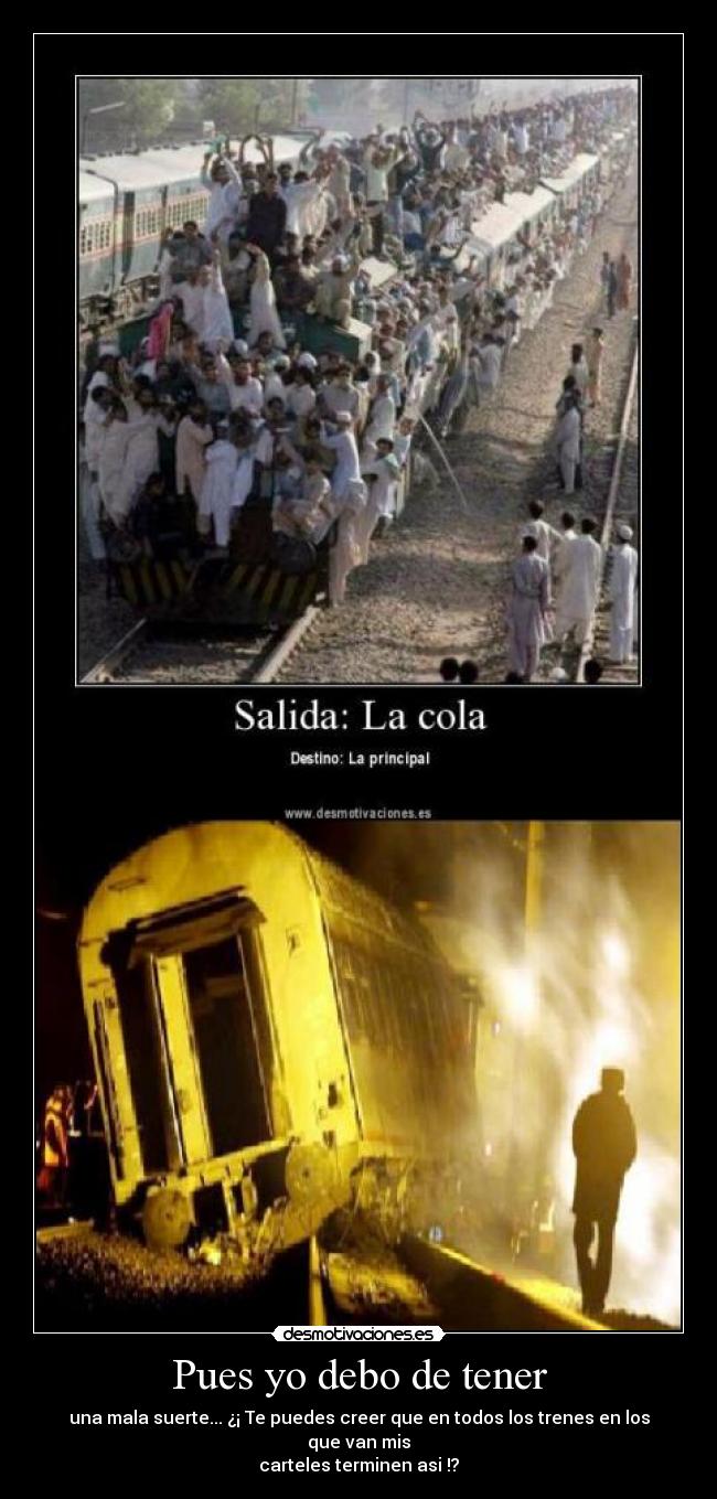 Pues yo debo de tener - una mala suerte... ¿¡ Te puedes creer que en todos los trenes en los que van mis
carteles terminen asi !?