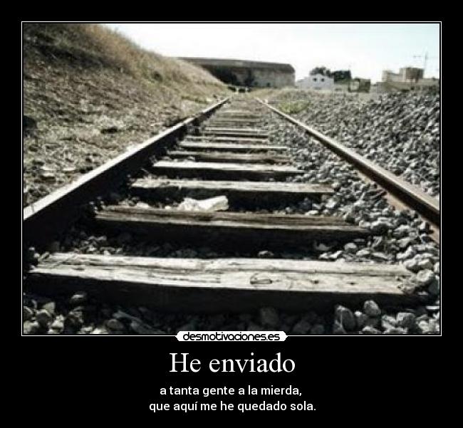 He enviado - a tanta gente a la mierda,
que aquí me he quedado sola.