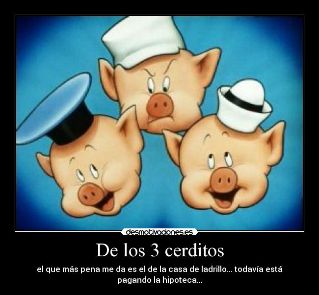 De los 3 cerditos - el que más pena me da es el de la casa de ladrillo... todavía está pagando la hipoteca...