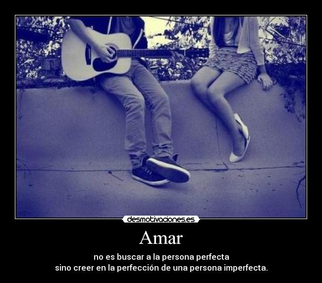 Amar - no es buscar a la persona perfecta
sino creer en la perfección de una persona imperfecta.