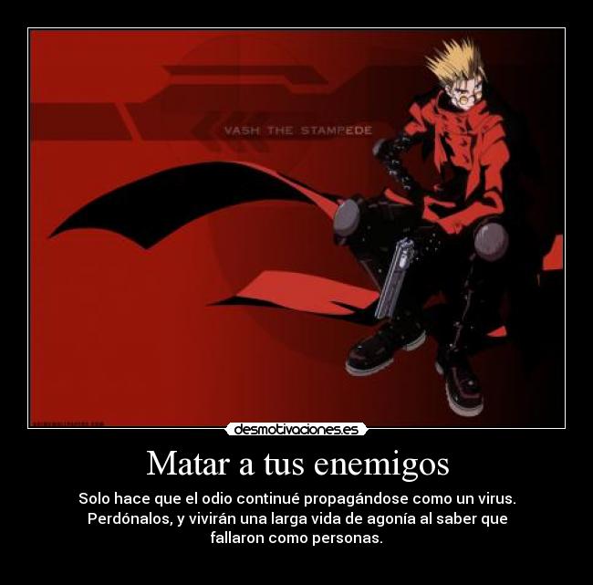 Matar a tus enemigos - Solo hace que el odio continué propagándose como un virus.
Perdónalos, y vivirán una larga vida de agonía al saber que fallaron como personas.