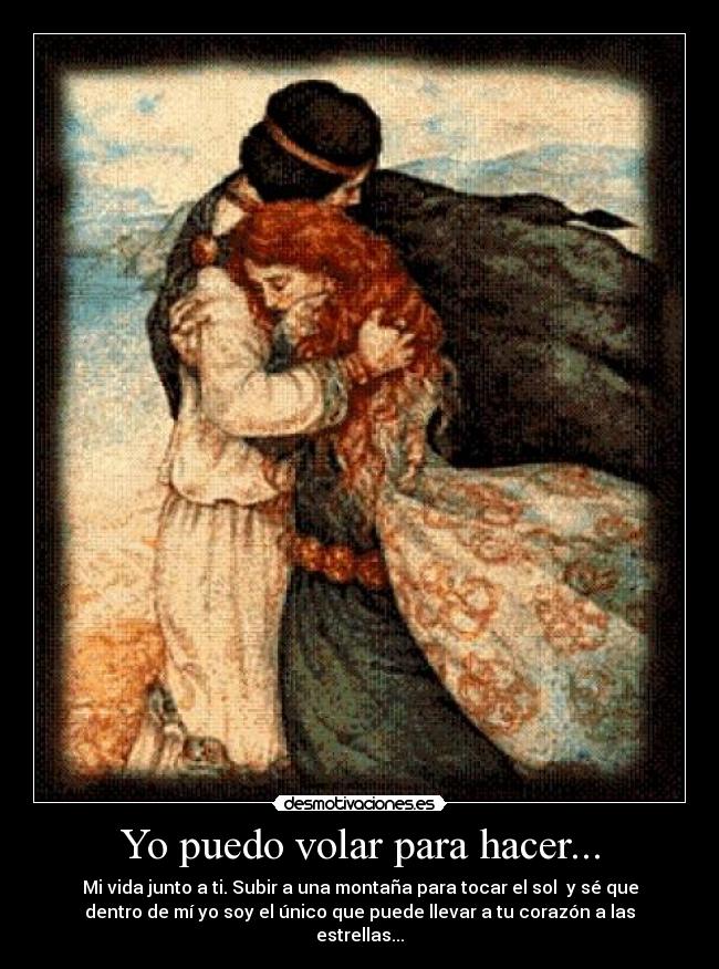 Yo puedo volar para hacer... - Mi vida junto a ti. Subir a una montaña para tocar el sol y sé que
dentro de mí yo soy el único que puede llevar a tu corazón a las
estrellas...