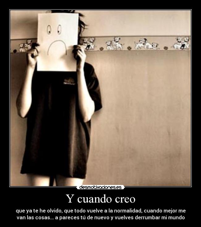 Y cuando creo - que ya te he olvido, que todo vuelve a la normalidad, cuando mejor me
van las cosas... a pareces tú de nuevo y vuelves derrumbar mi mundo