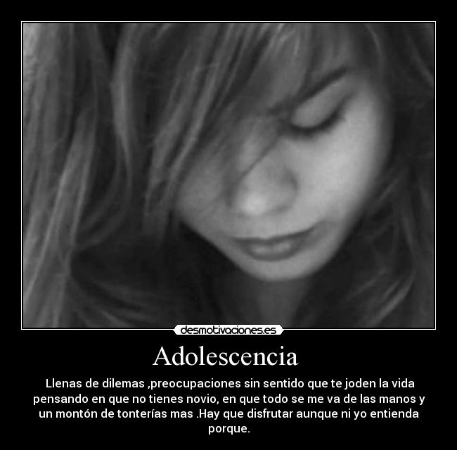 Adolescencia - Llenas de dilemas ,preocupaciones sin sentido que te joden la vida
pensando en que no tienes novio, en que todo se me va de las manos y
un montón de tonterías mas .Hay que disfrutar aunque ni yo entienda
porque.