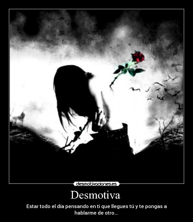 Desmotiva - Estar todo el día pensando en ti que llegues tú y te pongas a hablarme de otro...