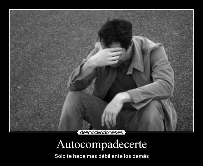 Autocompadecerte - Solo te hace mas débil ante los demás