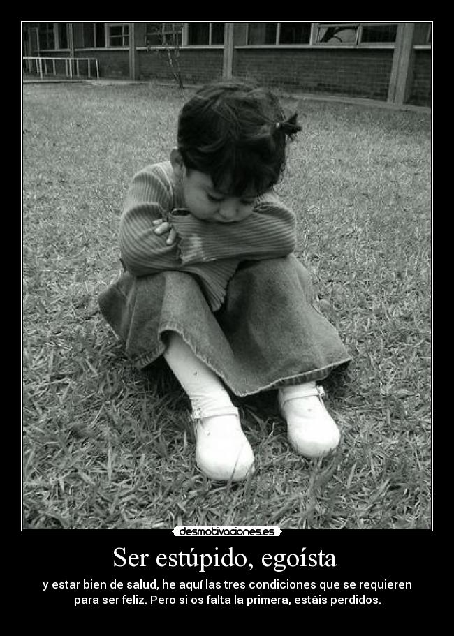 Ser estúpido, egoísta - y estar bien de salud, he aquí las tres condiciones que se requieren
para ser feliz. Pero si os falta la primera, estáis perdidos.
