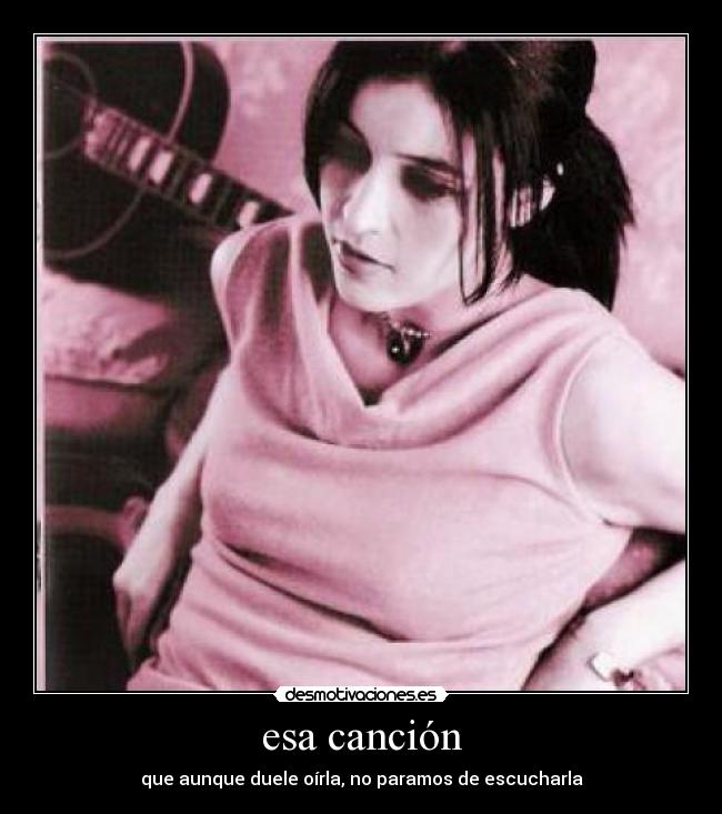 esa canción - que aunque duele oírla, no paramos de escucharla