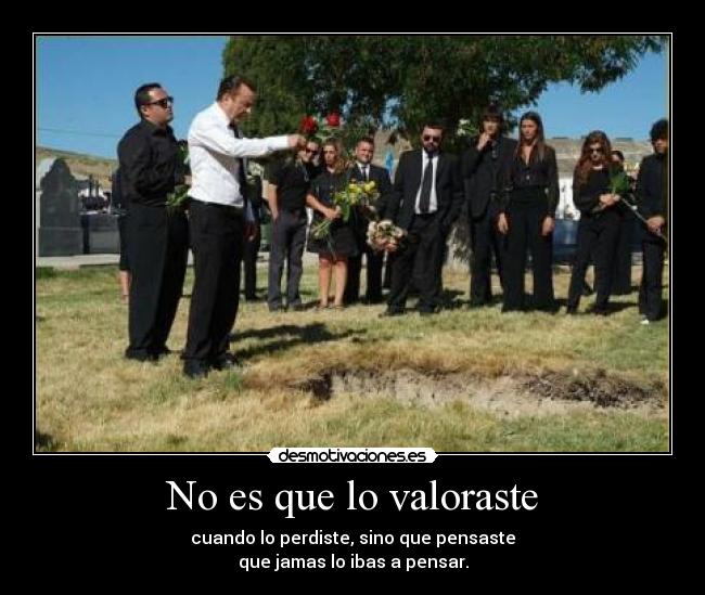 No es que lo valoraste - cuando lo perdiste, sino que pensaste
que jamas lo ibas a pensar.