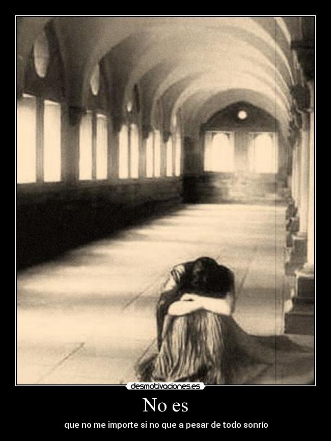 No es - que no me importe si no que a pesar de todo sonrío