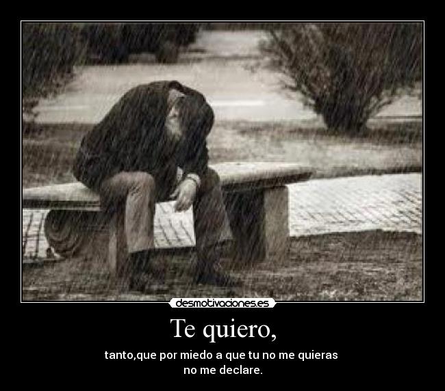 Te quiero, - tanto,que por miedo a que tu no me quieras
no me declare.