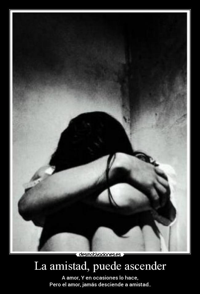 La amistad, puede ascender - A amor, Y en ocasiones lo hace,
Pero el amor, jamás desciende a amistad..