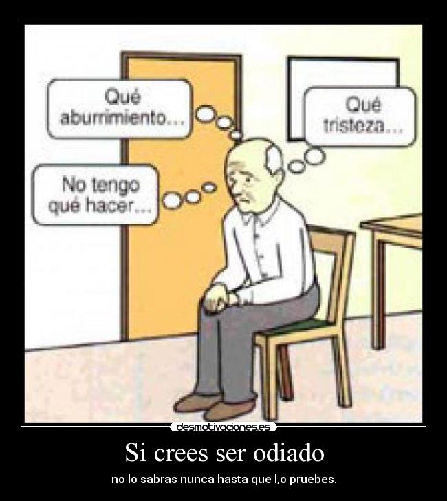 Si crees ser odiado - no lo sabras nunca hasta que l,o pruebes.