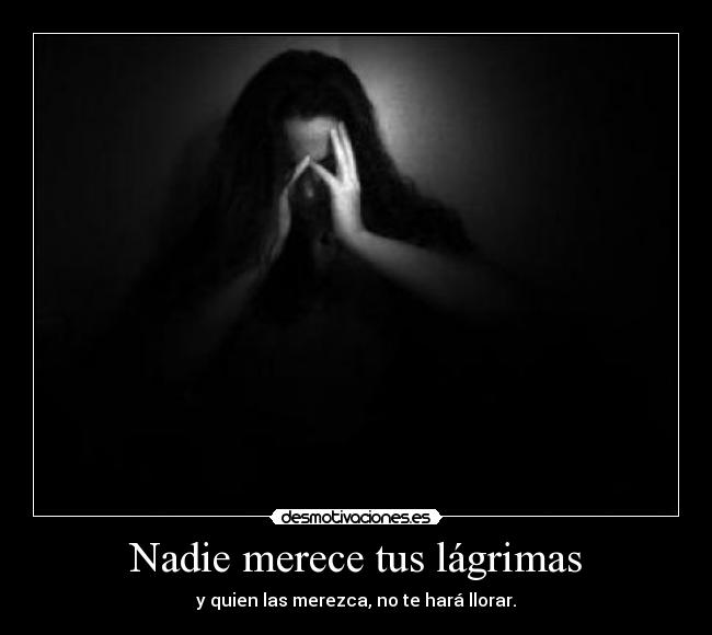 Nadie merece tus lágrimas - y quien las merezca, no te hará llorar.