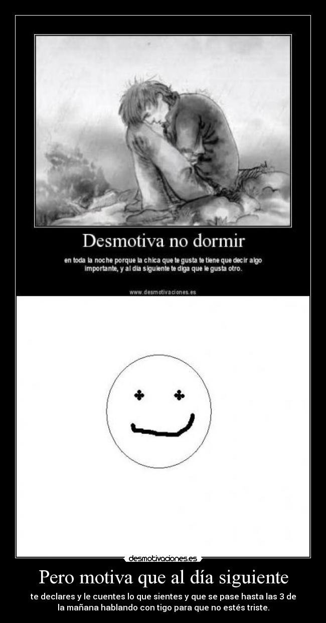 Pero motiva que al día siguiente - te declares y le cuentes lo que sientes y que se pase hasta las 3 de
la mañana hablando con tigo para que no estés triste.