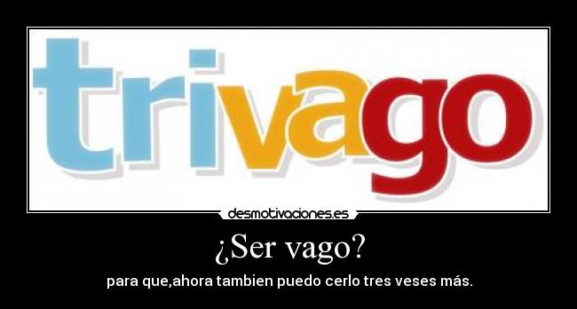 ¿Ser vago? - para que,ahora tambien puedo cerlo tres veses más.