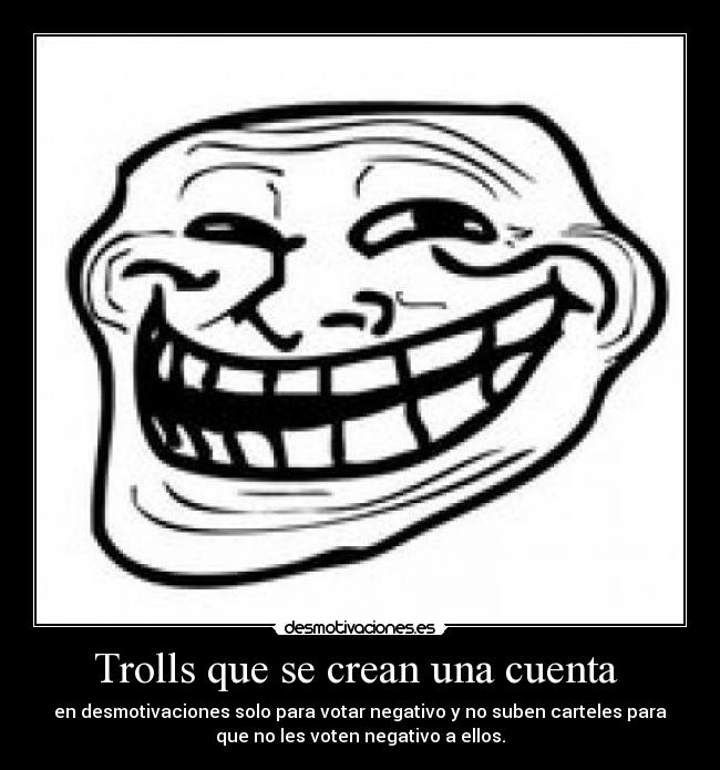 Trolls que se crean una cuenta - en desmotivaciones solo para votar negativo y no suben carteles para
que no les voten negativo a ellos.
