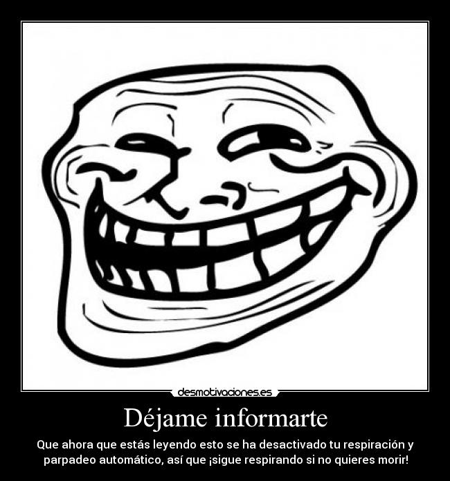 Déjame informarte - Que ahora que estás leyendo esto se ha desactivado tu respiración y
parpadeo automático, así que ¡sigue respirando si no quieres morir!